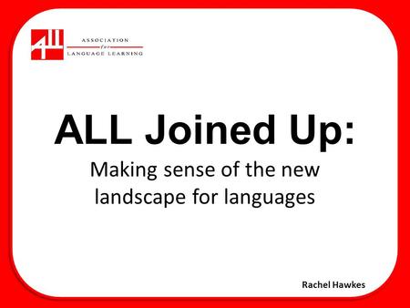 ALL Joined Up: Making sense of the new landscape for languages Rachel Hawkes.