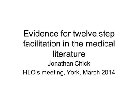 Evidence for twelve step facilitation in the medical literature Jonathan Chick HLO’s meeting, York, March 2014.