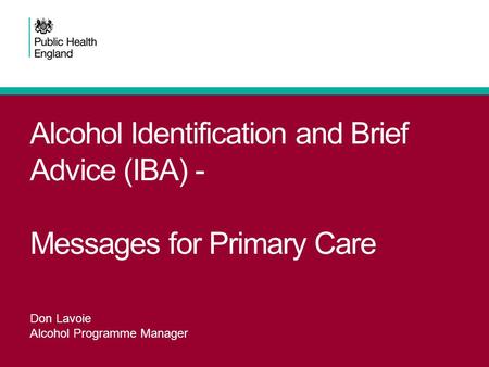 Alcohol Identification and Brief Advice (IBA) - Messages for Primary Care Don Lavoie Alcohol Programme Manager.