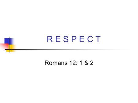 R E S P E C T Romans 12: 1 & 2 Aretha’s Song …What you want baby I got …What you need you know I got it… R-E-S-P-E-C-T find out what that means to me…