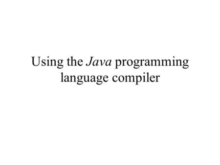 Using the Java programming language compiler. Review of relevant material from previous lectures From previous lectures: A computer can only execute machine.