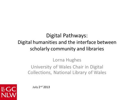 Digital Pathways: Digital humanities and the interface between scholarly community and libraries Lorna Hughes University of Wales Chair in Digital Collections,