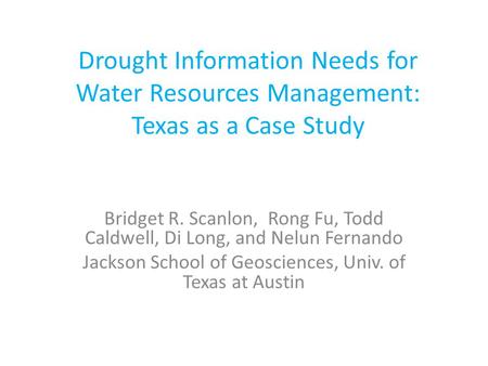 Drought Information Needs for Water Resources Management: Texas as a Case Study Bridget R. Scanlon, Rong Fu, Todd Caldwell, Di Long, and Nelun Fernando.