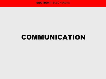 COMMUNICATION SECTION I BASIC NURSING. COMMUNICATION The process by which information is exchanged between the sender and receiver. Includes six aspects: