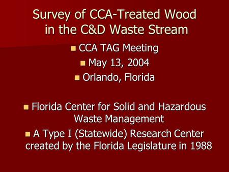 Survey of CCA-Treated Wood in the C&D Waste Stream CCA TAG Meeting CCA TAG Meeting May 13, 2004 May 13, 2004 Orlando, Florida Orlando, Florida Florida.