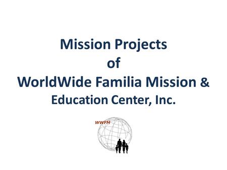 WWFM Mission Projects of WorldWide Familia Mission & Education Center, Inc.