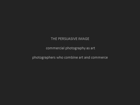 THE PERSUASIVE IMAGE commercial photography as art photographers who combine art and commerce.