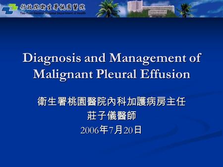 Diagnosis and Management of Malignant Pleural Effusion 衛生署桃園醫院內科加護病房主任莊子儀醫師 2006 年 7 月 20 日.