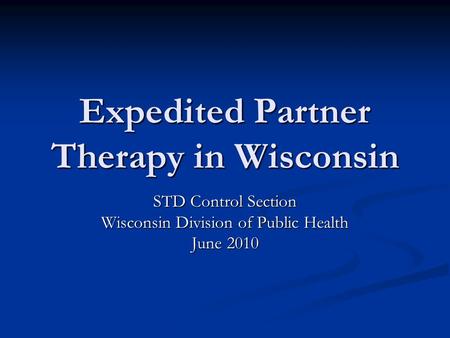 Expedited Partner Therapy in Wisconsin STD Control Section Wisconsin Division of Public Health June 2010.