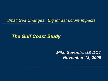 Small Sea Changes: Big Infrastructure Impacts The Gulf Coast Study Mike Savonis, US DOT November 13, 2009.