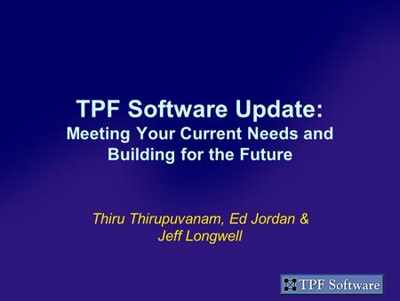 TPF Software Update: Meeting Your Current Needs and Building for the Future Thiru Thirupuvanam, Ed Jordan & Jeff Longwell.