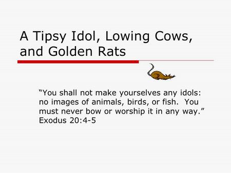 A Tipsy Idol, Lowing Cows, and Golden Rats “You shall not make yourselves any idols: no images of animals, birds, or fish. You must never bow or worship.