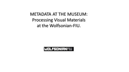 METADATA AT THE MUSEUM: Processing Visual Materials at the Wolfsonian-FIU.