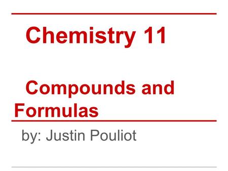 Chemistry 11 Compounds and Formulas by: Justin Pouliot.