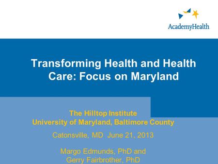 Transforming Health and Health Care: Focus on Maryland The Hilltop Institute University of Maryland, Baltimore County Catonsville, MD June 21, 2013 Margo.