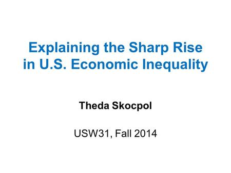 Explaining the Sharp Rise in U.S. Economic Inequality Theda Skocpol USW31, Fall 2014.
