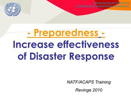 UNITED NATIONS OFFICE FOR THE COORDINATION OF HUMANITARIAN AFFAIRS (OCHA) - Preparedness - Increase effectiveness of Disaster Response NATF/ACAPS Training.