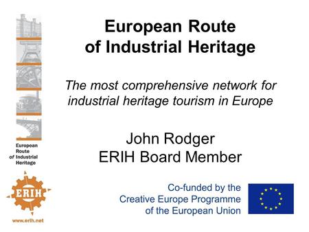 European Route of Industrial Heritage The most comprehensive network for industrial heritage tourism in Europe John Rodger ERIH Board Member.