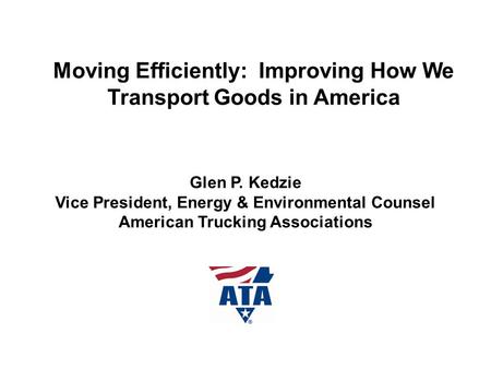 Moving Efficiently: Improving How We Transport Goods in America Glen P. Kedzie Vice President, Energy & Environmental Counsel American Trucking Associations.