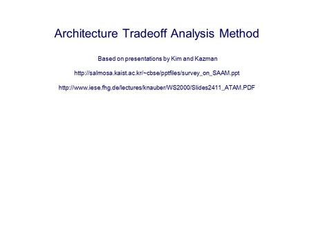 Architecture Tradeoff Analysis Method Based on presentations by Kim and Kazman http://salmosa.kaist.ac.kr/~cbse/pptfiles/survey_on_SAAM.ppt http://www.iese.fhg.de/lectures/knauber/WS2000/Slides2411_ATAM.PDF.