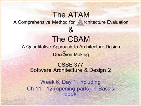 1 The ATAM A Comprehensive Method for rchitecture Evaluation & The CBAM A Quantitative Approach to Architecture Design Deci $ ion Making CSSE 377 Software.