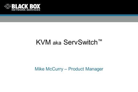 KVM aka ServSwitch ™ Mike McCurry – Product Manager.