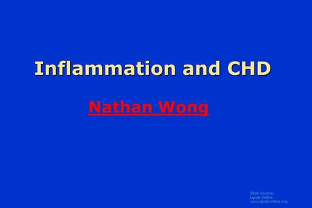 Slide Source: Lipids Online www.lipidsonline.org Inflammation and CHD Inflammation and CHD Nathan Wong.
