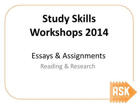 Essays & Assignments Reading & Research Study Skills Workshops 2014.