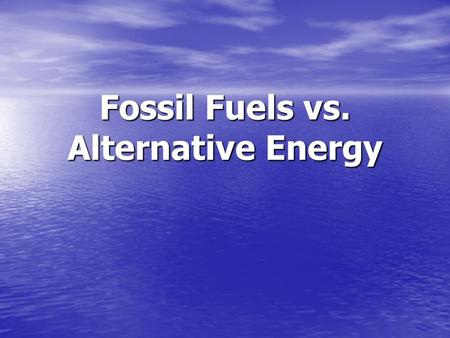 Fossil Fuels vs. Alternative Energy. What is Fossil Fuel? Microorganisms are buried and decay Formed millions to hundreds of millions of years ago Supply.