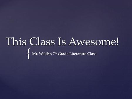 { This Class Is Awesome! Mr. Welsh’s 7 th Grade Literature Class.
