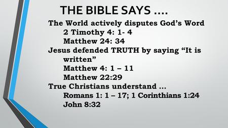 THE BIBLE SAYS …. The World actively disputes God’s Word 2 Timothy 4: 1- 4 Matthew 24: 34 Jesus defended TRUTH by saying “It is written” Matthew 4: 1 –