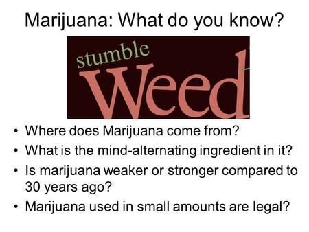 Marijuana: What do you know? Where does Marijuana come from? What is the mind-alternating ingredient in it? Is marijuana weaker or stronger compared to.
