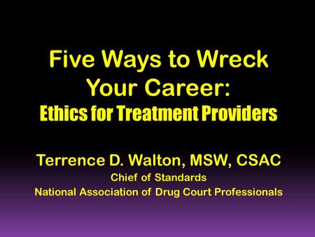 Five Ways to Wreck Your Career: Ethics for Treatment Providers Terrence D. Walton, MSW, CSAC Chief of Standards National Association of Drug Court Professionals.