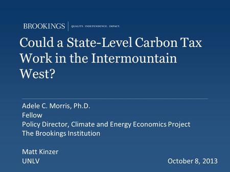 Could a State-Level Carbon Tax Work in the Intermountain West? Adele C. Morris, Ph.D. Fellow Policy Director, Climate and Energy Economics Project The.