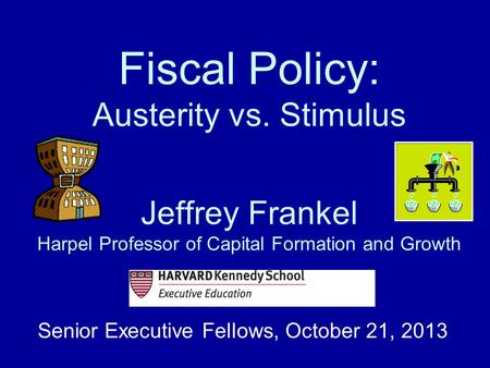 Fiscal Policy: Austerity vs. Stimulus Jeffrey Frankel Harpel Professor of Capital Formation and Growth Senior Executive Fellows, October 21, 2013.