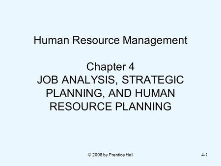 © 2008 by Prentice Hall4-1 Human Resource Management Chapter 4 JOB ANALYSIS, STRATEGIC PLANNING, AND HUMAN RESOURCE PLANNING.