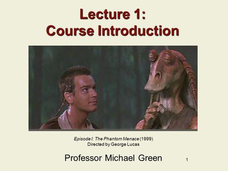 1 Lecture 1: Course Introduction Professor Michael Green Episode I: The Phantom Menace (1999) Directed by George Lucas.