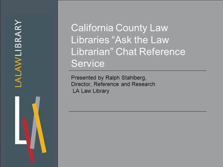California County Law Libraries “Ask the Law Librarian” Chat Reference Service Presented by Ralph Stahlberg, Director, Reference and Research LA Law Library.
