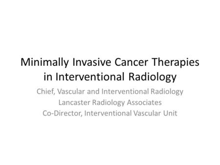 Minimally Invasive Cancer Therapies in Interventional Radiology Chief, Vascular and Interventional Radiology Lancaster Radiology Associates Co-Director,