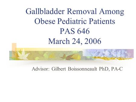 Gallbladder Removal Among Obese Pediatric Patients PAS 646 March 24, 2006 Advisor: Gilbert Boissonneault PhD, PA-C.