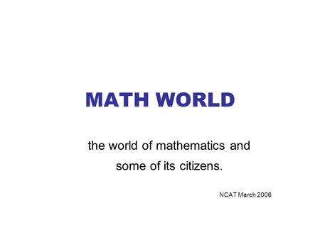 the world of mathematics and some of its citizens. NCAT March 2006
