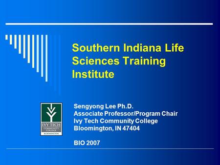 Southern Indiana Life Sciences Training Institute Sengyong Lee Ph.D. Associate Professor/Program Chair Ivy Tech Community College Bloomington, IN 47404.
