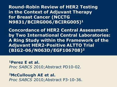 Round-Robin Review of HER2 Testing in the Context of Adjuvant Therapy for Breast Cancer (NCCTG N9831/BCIRG006/BCIRG005) 1 Concordance of HER2 Central Assessment.