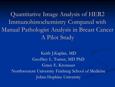 Quantitative Image Analysis of HER2 Immunohistochemistry Compared with Manual Pathologist Analysis in Breast Cancer A Pilot Study Keith J.Kaplan, MD Geoffrey.