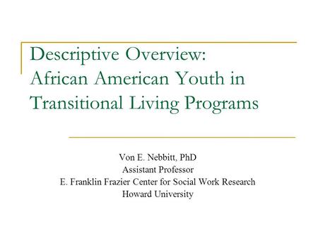 Descriptive Overview: African American Youth in Transitional Living Programs Von E. Nebbitt, PhD Assistant Professor E. Franklin Frazier Center for Social.