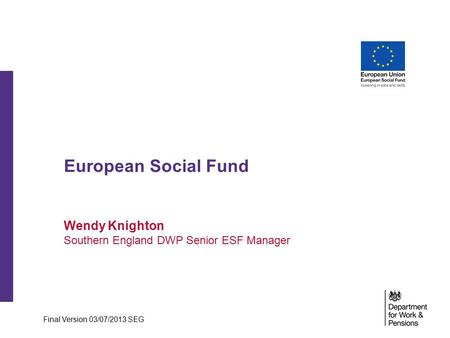 European Social Fund Wendy Knighton Southern England DWP Senior ESF Manager Final Version 03/07/2013 SEG.