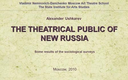 THE THEATRICAL PUBLIC OF NEW RUSSIA THE THEATRICAL PUBLIC OF NEW RUSSIA Moscow, 2010 Vladimir Nemirovich-Danchenko Moscow Art Theatre School The State.