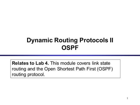 1 Relates to Lab 4. This module covers link state routing and the Open Shortest Path First (OSPF) routing protocol. Dynamic Routing Protocols II OSPF.