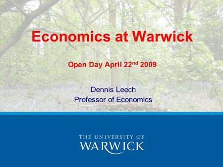 Economics at Warwick Open Day April 22 nd 2009 Dennis Leech Professor of Economics.