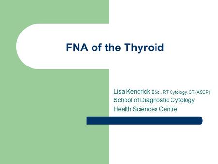 FNA of the Thyroid Lisa Kendrick BSc., RT Cytology, CT (ASCP) School of Diagnostic Cytology Health Sciences Centre.